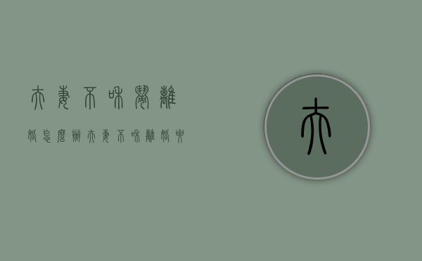 夫妻不和闹离婚怎么办（夫妻不和离婚要怎么办）