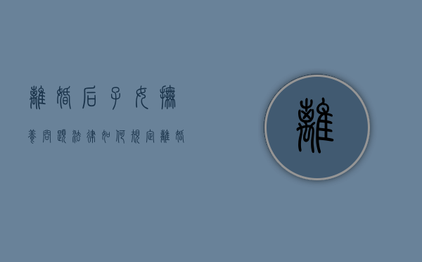 离婚后子女抚养问题,法律如何规定?（离婚后子女的抚养所遵循的原则）