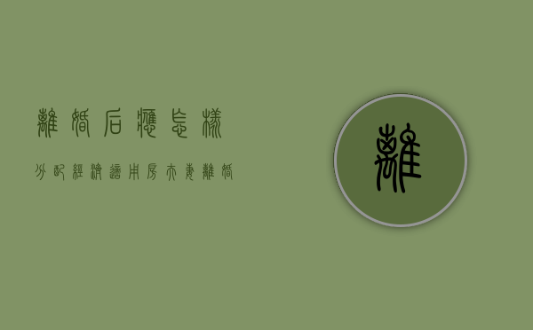 离婚后应怎样分配经济适用房（夫妻离婚后申请经济适用房）