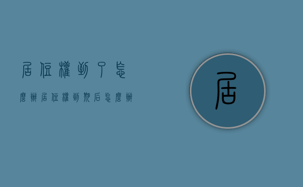 居住权到了怎么办（居住权到期后怎么办）