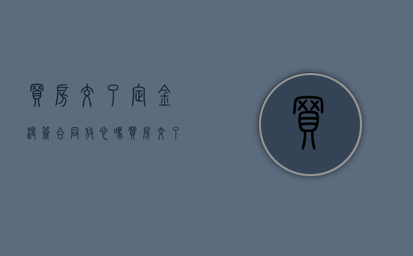 买房交了定金没签合同放心吗（买房交了定金没签合同可以退钱吗）