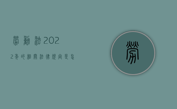 劳动法2022年的相关法律规定是怎样的？（劳动劳动法2021新规定）