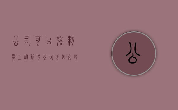 公司可以强制员工调动吗（公司可以强制解散吗）