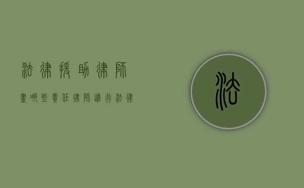 法律援助律师尽哪些责任（律师进行法律援助的好处有哪些）