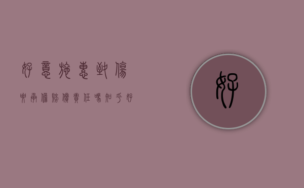 好意施惠致伤要承担赔偿责任吗知乎（好意施惠致人受伤）