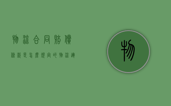 物流合同赔偿条款是怎么规定的（物流运输赔偿协议）