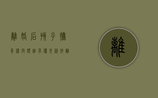 离婚后孩子抚养权问题谁有优先条件（离婚后抚养权归女方,孩子户口在男方,孩子读书怎么办）