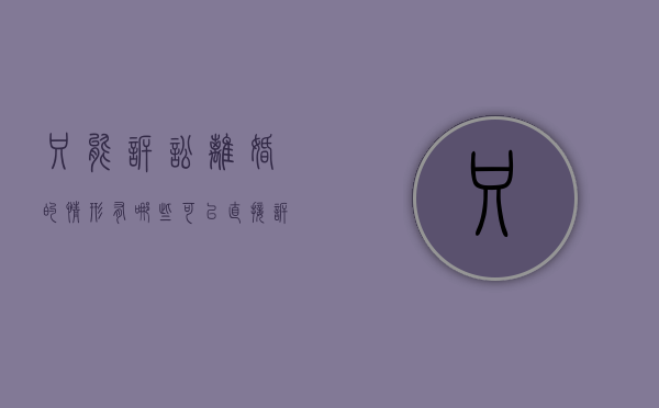 只能诉讼离婚的情形有哪些（可以直接诉讼离婚的情形）