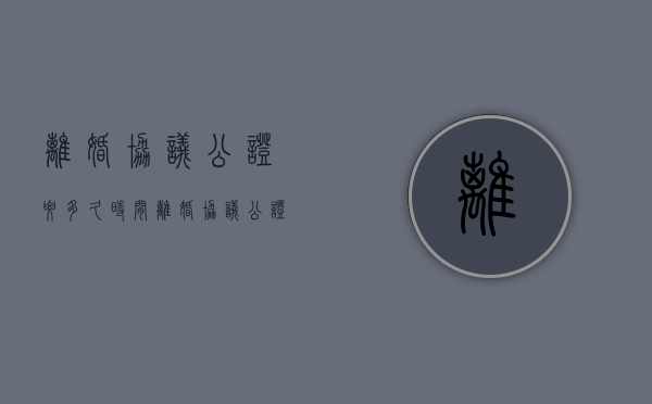 离婚协议公证要多久时间（离婚协议公证需要多少费用）