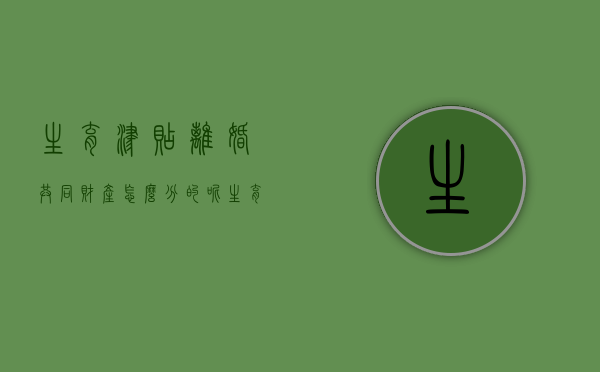 生育津贴离婚共同财产怎么分的呢（生育津贴离婚平分吗）