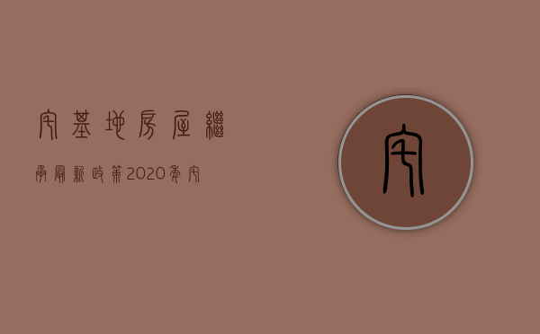 宅基地房屋继承最新政策2020年（宅基地房屋继承规定）