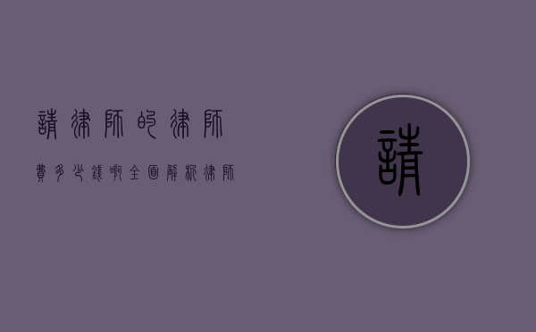 请律师的律师费多少钱啊？全面解析律师收费标准及影响因素
