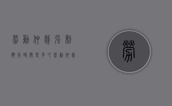 劳动仲裁强制执行时间是多久（劳动仲裁法院申请强制执行一般是多久可以执行到钱）