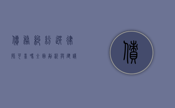 债务纠纷选律师可靠吗？全面剖析与建议