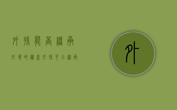外孙能否继承外婆的遗产（外孙可以继承外公外婆的遗产吗）