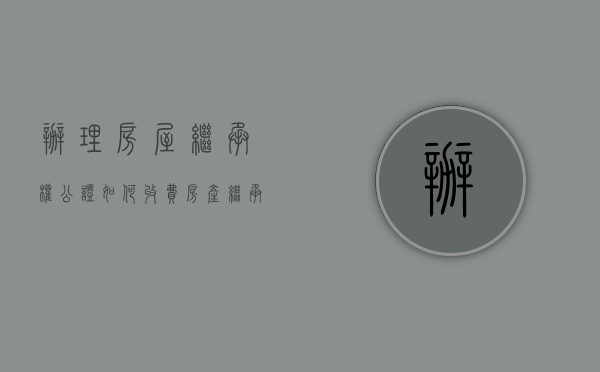 办理房屋继承权公证如何收费（房产继承公证如何办理）