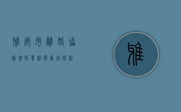 雅安市离婚协议律师费相关事宜解析