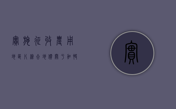 实施征收农用地区片综合地价（关于加快制定征收农用地区片综合地价工作的通知）