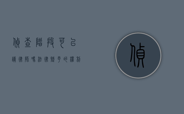 侦查阶段可以请律师吗？法律赋予的权利与实务操作