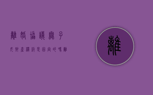 离婚协议无子女财产模板是固定的吗？（离婚协议无子女财产模板是固定的吗有效吗）