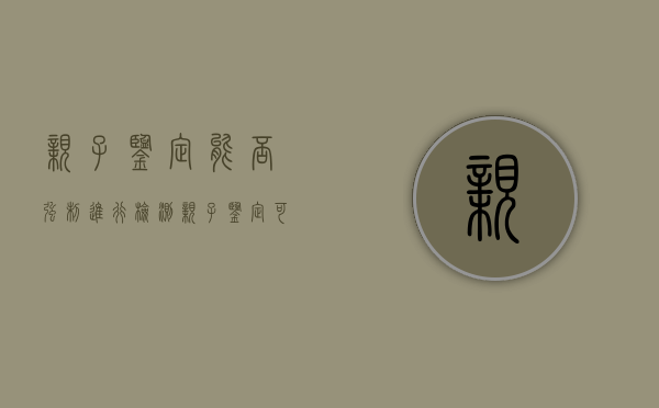 亲子鉴定能否强制进行检测（亲子鉴定可以强制执行吗）