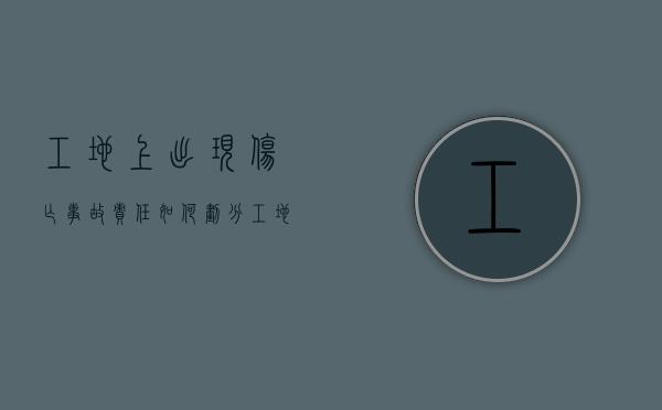 工地上出现伤亡事故责任如何划分（工地上出现伤亡事故责任如何划分）