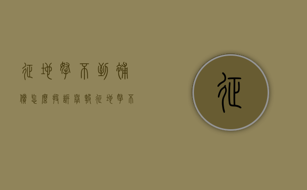 征地拿不到补偿怎么投诉举报（征地拿不到补偿怎么投诉电话）