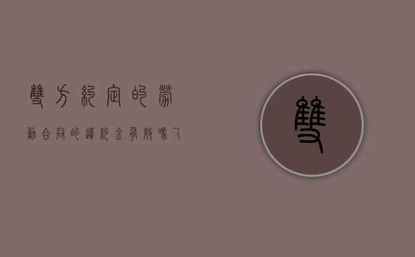 双方约定的劳动合同的违约金有效吗？（乙方违反劳动合同）