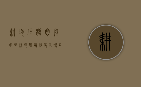 耕地保护包括哪些（耕地保护制度有哪些）