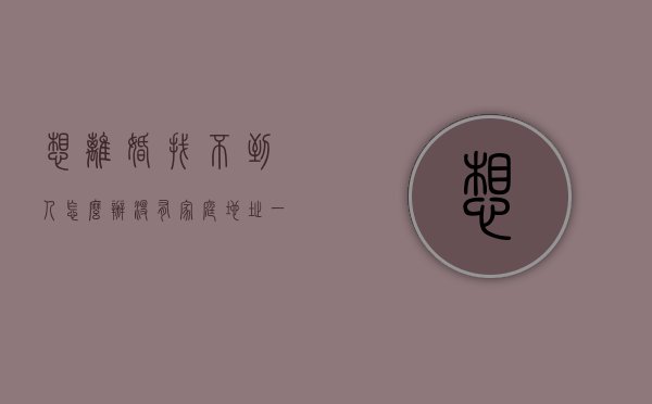 想离婚找不到人怎么办没有家庭地址（一方想离婚找不到人怎么办）