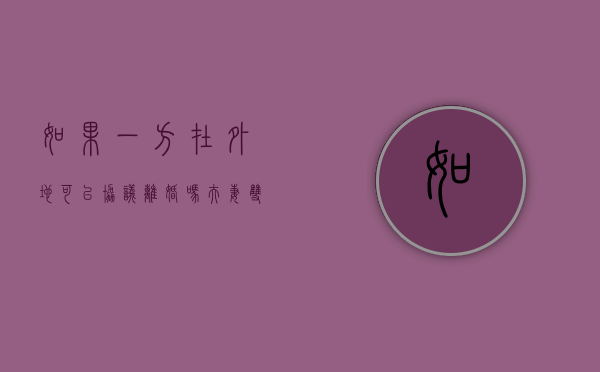 如果一方在外地可以协议离婚吗?（夫妻双方在外地应该怎么样起诉离婚）