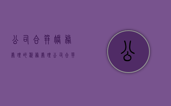 公司合并账务处理的税务处理（公司合并需要缴纳增值税吗）