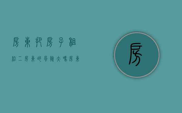 房东把房子租给二房东的风险大吗（房东把房子租给二房东的风险有多大）