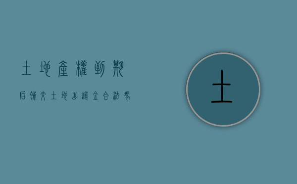 土地产权到期后补交土地出让金合法吗（土地产权到期后补交土地出让金怎么算）