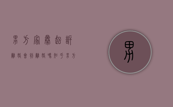男方家暴起诉离婚会判离婚吗知乎（男方家暴起诉离婚会判离婚吗）
