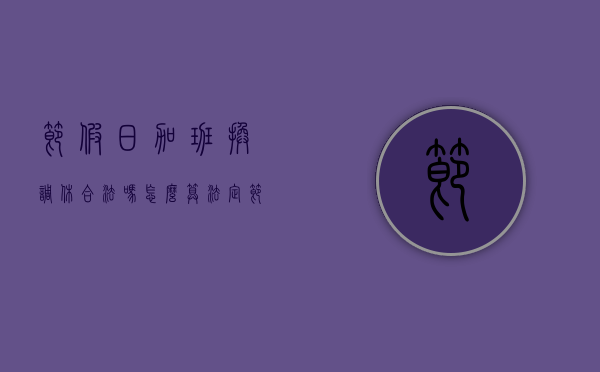 节假日加班换调休合法吗怎么算（法定节日加班如何换休）