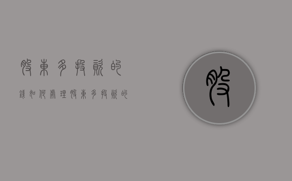 股东多投资的钱如何处理（股东多投资的钱如何处理好）