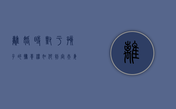 离婚时对于孩子的抚养权如何判定（夫妻离婚关于孩子抚养问题的规定）