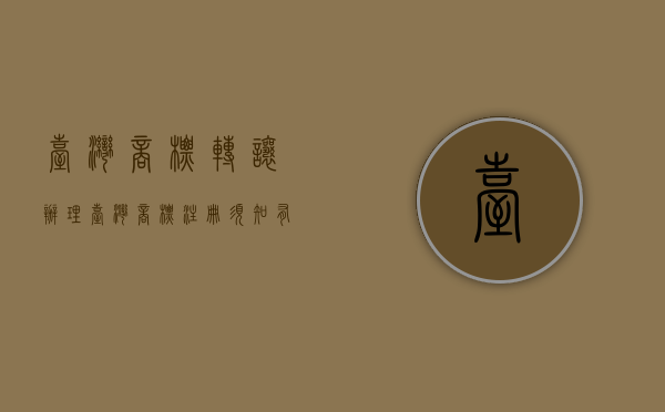 台湾商标转让（办理台湾商标注册须知有哪些）