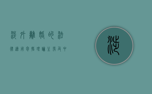 涉外离婚的法律适用(包括理论主张及中国的规定)（法律对涉外离婚有什么样的规定）
