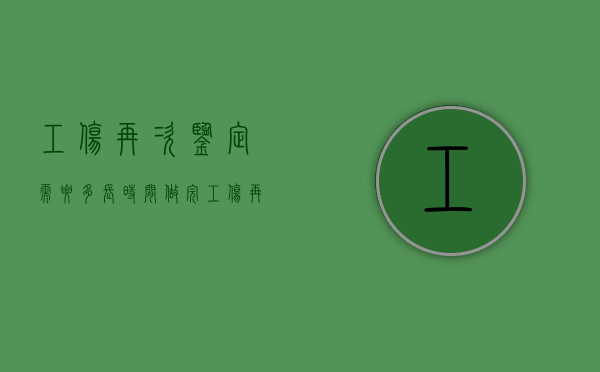 工伤再次鉴定需要多长时间做完（工伤再次鉴定要多久出结果）