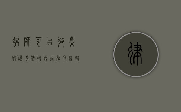 律师可以收集假证吗？法律与道德的边界探讨