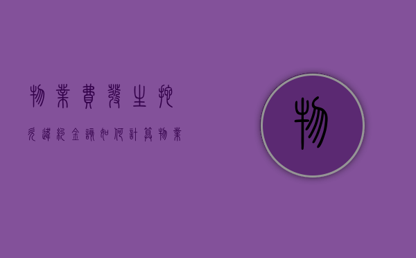 物业费发生拖欠违约金该如何计算（物业欠费违约金怎么算）