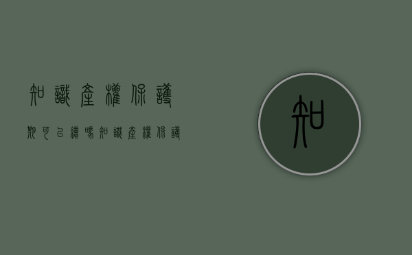 知识产权保护期可以续吗（知识产权保护期限最长的是）