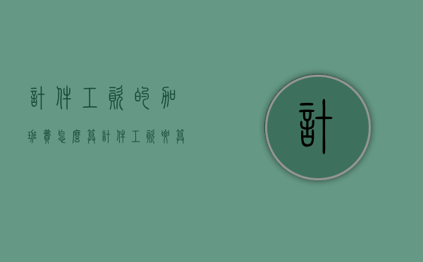 计件工资的加班费怎么算（计件工资要算加班工资吗）