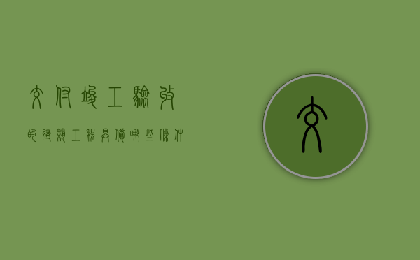 交付竣工验收的建筑工程具备哪些条件（工程项目竣工交付验收的工作内容）