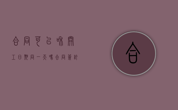 合同可以和开工日期同一天吗（合同签订后开工日期）