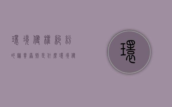 环境侵权纠纷的归责原则是什么（环境侵权纠纷的归责原则包括）