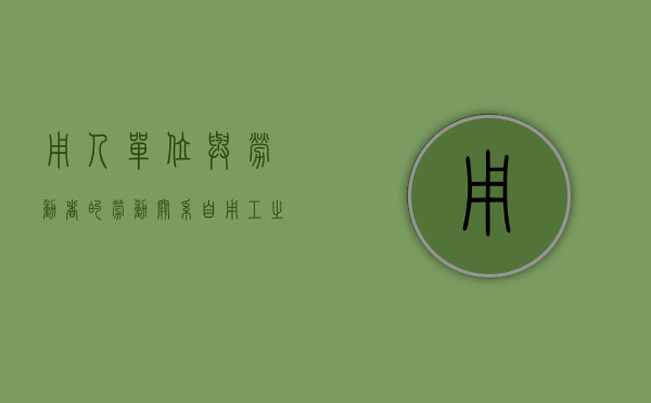 用人单位与劳动者的劳动关系自用工之日起建立（用人单位与劳动者的劳动关系制）
