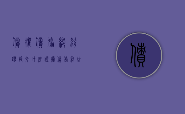债权债务纠纷应提交什么证据（债务纠纷属于什么案件类型）